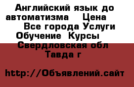 Английский язык до автоматизма. › Цена ­ 1 000 - Все города Услуги » Обучение. Курсы   . Свердловская обл.,Тавда г.